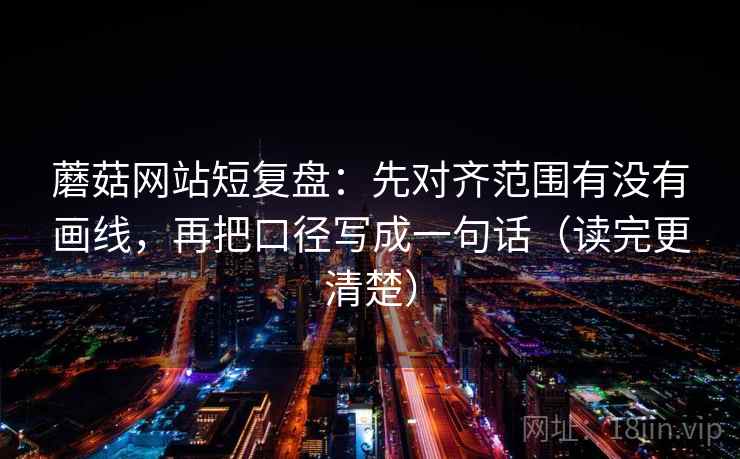 蘑菇网站短复盘：先对齐范围有没有画线，再把口径写成一句话（读完更清楚）