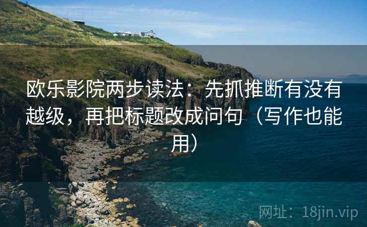 欧乐影院两步读法：先抓推断有没有越级，再把标题改成问句（写作也能用）