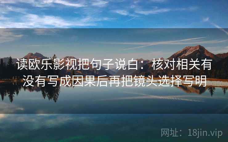读欧乐影视把句子说白：核对相关有没有写成因果后再把镜头选择写明