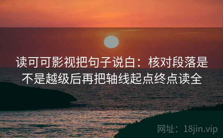 读可可影视把句子说白：核对段落是不是越级后再把轴线起点终点读全