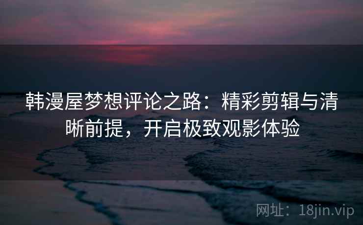 韩漫屋梦想评论之路：精彩剪辑与清晰前提，开启极致观影体验