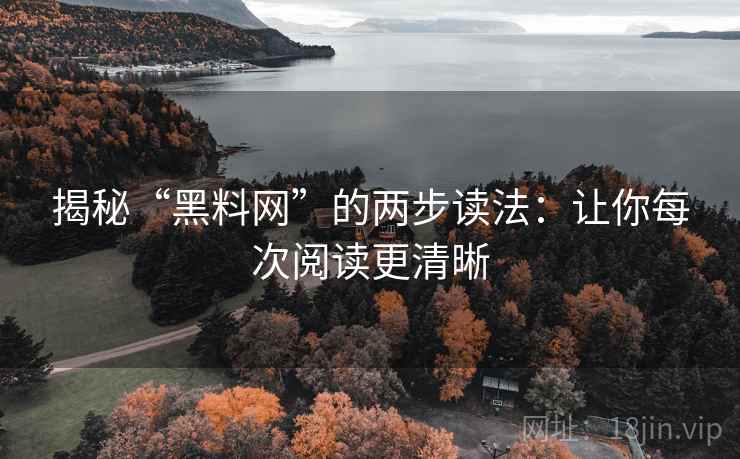 揭秘“黑料网”的两步读法：让你每次阅读更清晰