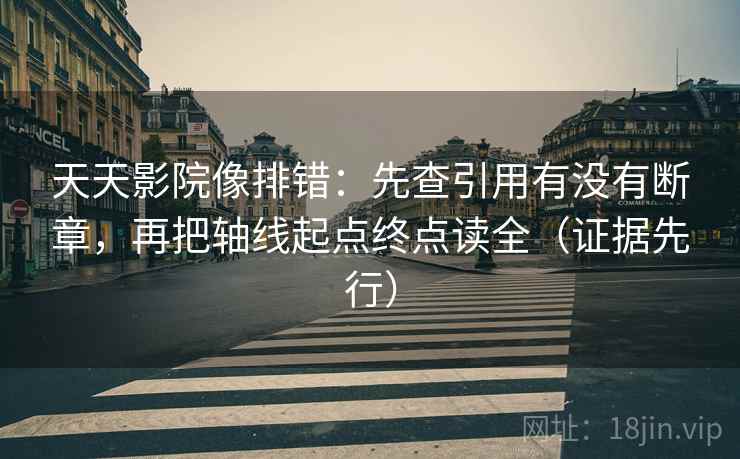 天天影院像排错：先查引用有没有断章，再把轴线起点终点读全（证据先行）