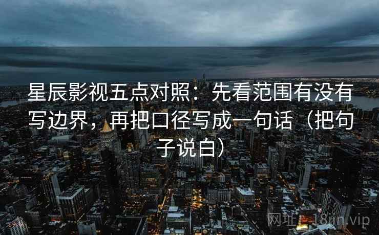 星辰影视五点对照：先看范围有没有写边界，再把口径写成一句话（把句子说白）