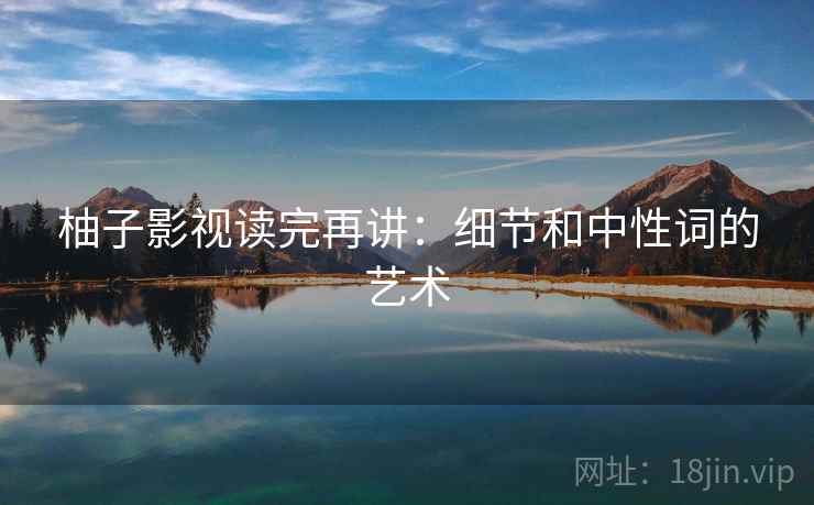 柚子影视读完再讲：细节和中性词的艺术