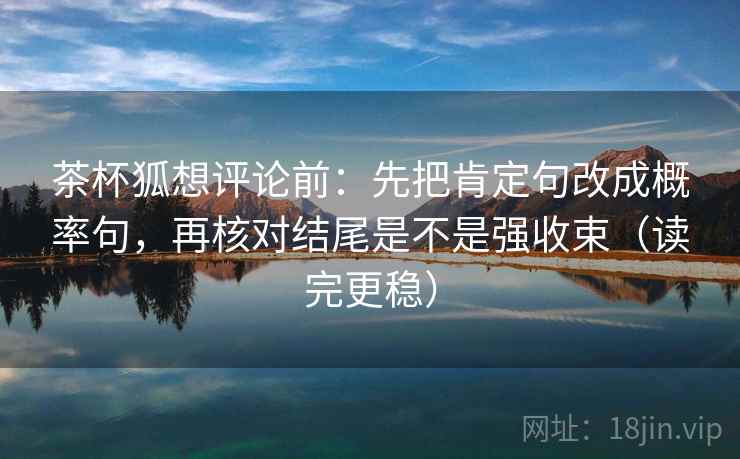 茶杯狐想评论前：先把肯定句改成概率句，再核对结尾是不是强收束（读完更稳）
