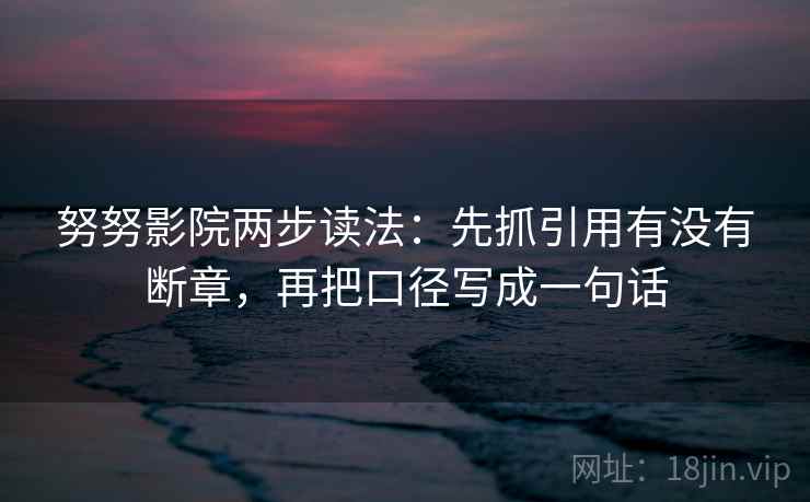 努努影院两步读法：先抓引用有没有断章，再把口径写成一句话