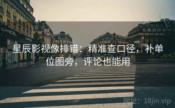 星辰影视像排错：精准查口径，补单位图旁，评论也能用
