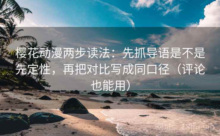 樱花动漫两步读法：先抓导语是不是先定性，再把对比写成同口径（评论也能用）