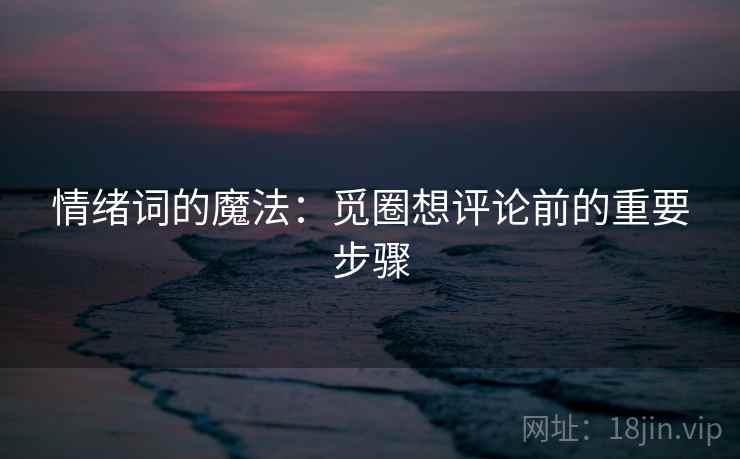 情绪词的魔法：觅圈想评论前的重要步骤