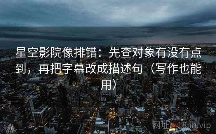 星空影院像排错：先查对象有没有点到，再把字幕改成描述句（写作也能用）