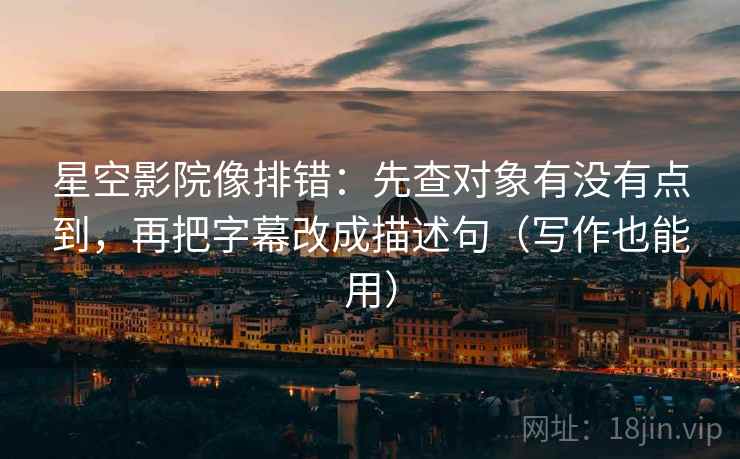 星空影院像排错：先查对象有没有点到，再把字幕改成描述句（写作也能用）