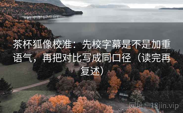 茶杯狐像校准：先校字幕是不是加重语气，再把对比写成同口径（读完再复述）