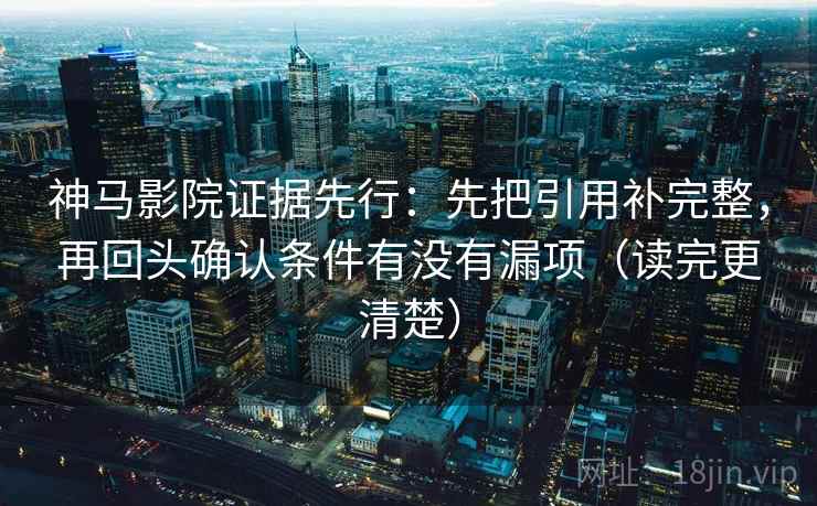 神马影院证据先行：先把引用补完整，再回头确认条件有没有漏项（读完更清楚）