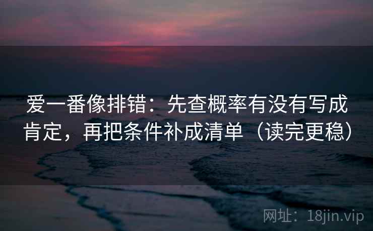 爱一番像排错：先查概率有没有写成肯定，再把条件补成清单（读完更稳）