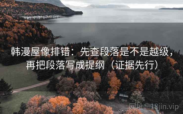 韩漫屋像排错：先查段落是不是越级，再把段落写成提纲（证据先行）