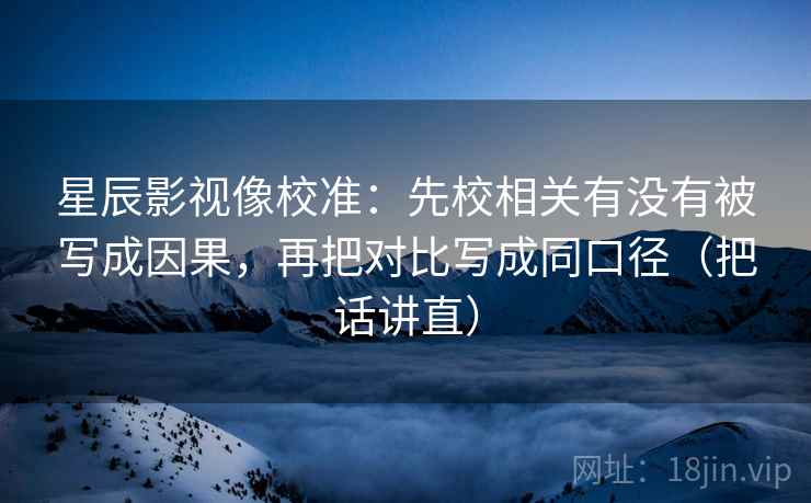星辰影视像校准：先校相关有没有被写成因果，再把对比写成同口径（把话讲直）