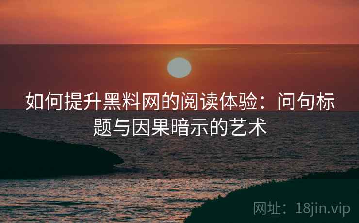 如何提升黑料网的阅读体验：问句标题与因果暗示的艺术