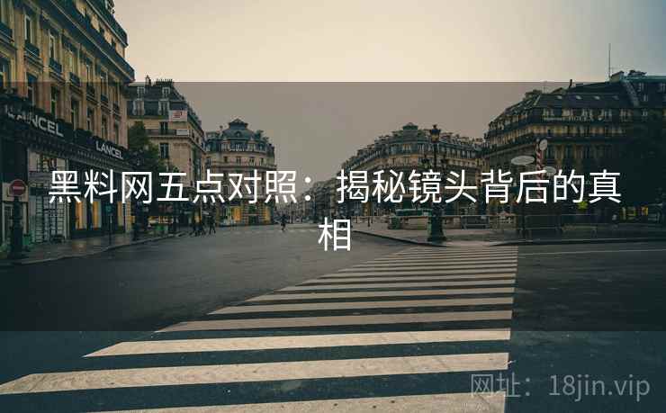黑料网五点对照：揭秘镜头背后的真相