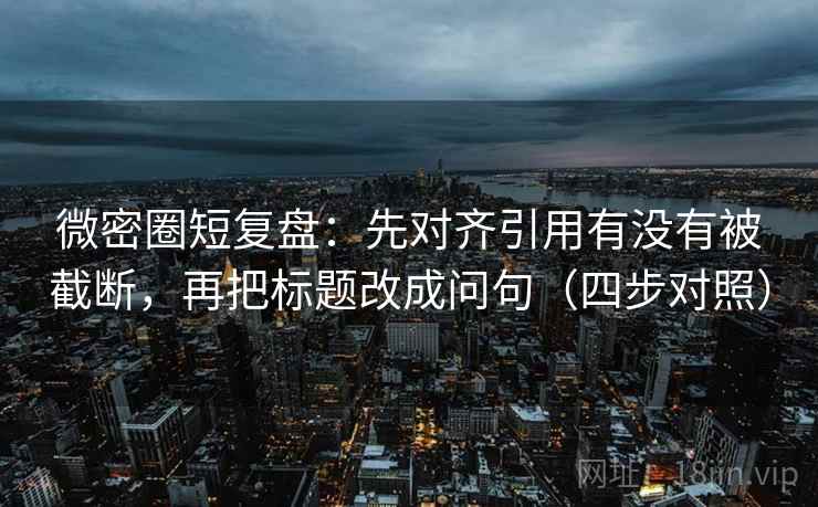 微密圈短复盘：先对齐引用有没有被截断，再把标题改成问句（四步对照）