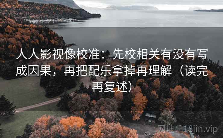 人人影视像校准：先校相关有没有写成因果，再把配乐拿掉再理解（读完再复述）