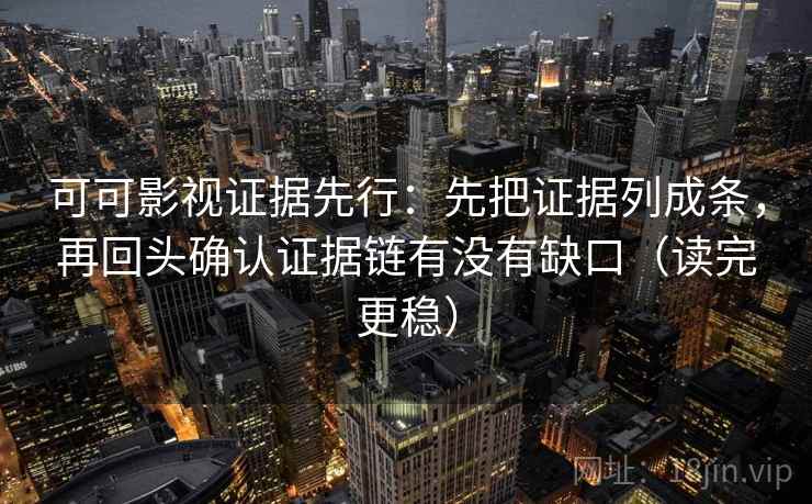 可可影视证据先行：先把证据列成条，再回头确认证据链有没有缺口（读完更稳）