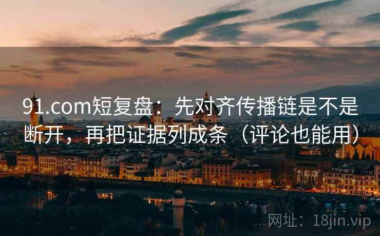 91.com短复盘：先对齐传播链是不是断开，再把证据列成条（评论也能用）