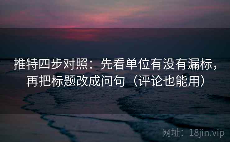 推特四步对照：先看单位有没有漏标，再把标题改成问句（评论也能用）
