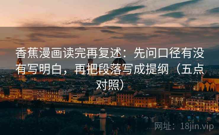 香蕉漫画读完再复述：先问口径有没有写明白，再把段落写成提纲（五点对照）