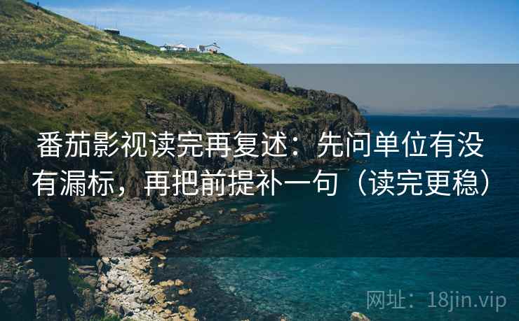 番茄影视读完再复述：先问单位有没有漏标，再把前提补一句（读完更稳）