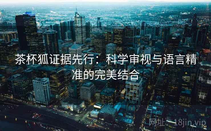 茶杯狐证据先行：科学审视与语言精准的完美结合
