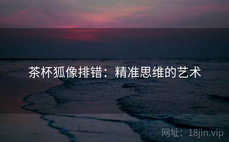 茶杯狐像排错：精准思维的艺术