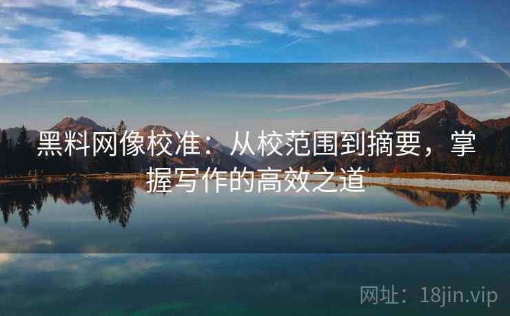 黑料网像校准：从校范围到摘要，掌握写作的高效之道