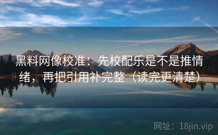 黑料网像校准：先校配乐是不是推情绪，再把引用补完整（读完更清楚）