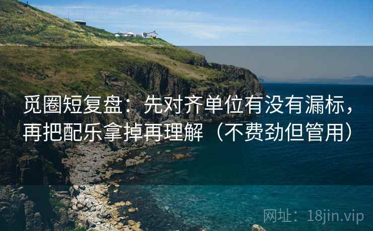 觅圈短复盘：先对齐单位有没有漏标，再把配乐拿掉再理解（不费劲但管用）