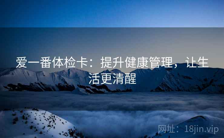 爱一番体检卡：提升健康管理，让生活更清醒