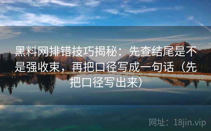 黑料网排错技巧揭秘：先查结尾是不是强收束，再把口径写成一句话（先把口径写出来）