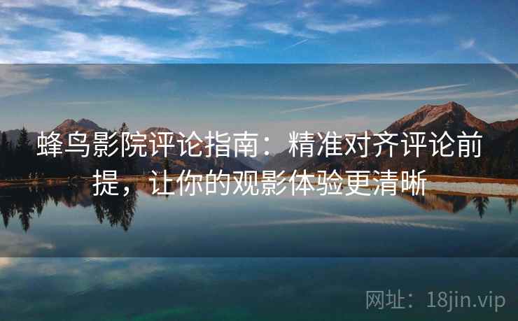 蜂鸟影院评论指南：精准对齐评论前提，让你的观影体验更清晰