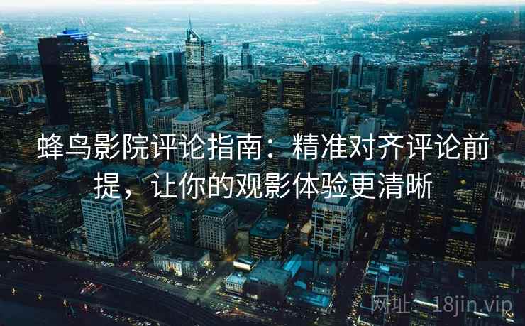 蜂鸟影院评论指南：精准对齐评论前提，让你的观影体验更清晰