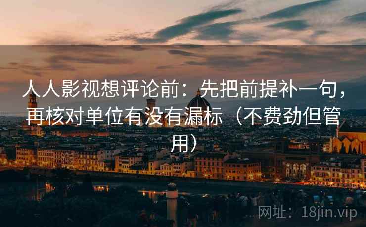 人人影视想评论前：先把前提补一句，再核对单位有没有漏标（不费劲但管用）
