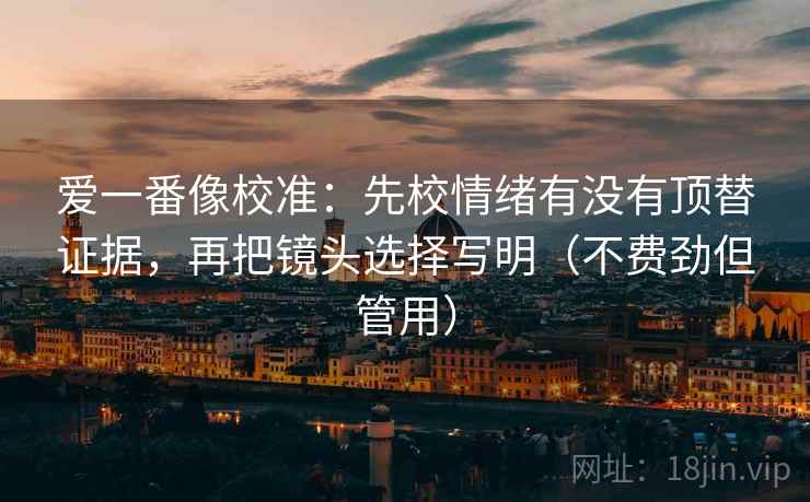 爱一番像校准：先校情绪有没有顶替证据，再把镜头选择写明（不费劲但管用）