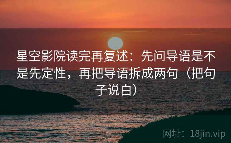 星空影院读完再复述：先问导语是不是先定性，再把导语拆成两句（把句子说白）