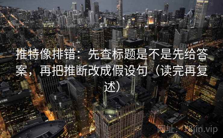 推特像排错：先查标题是不是先给答案，再把推断改成假设句（读完再复述）