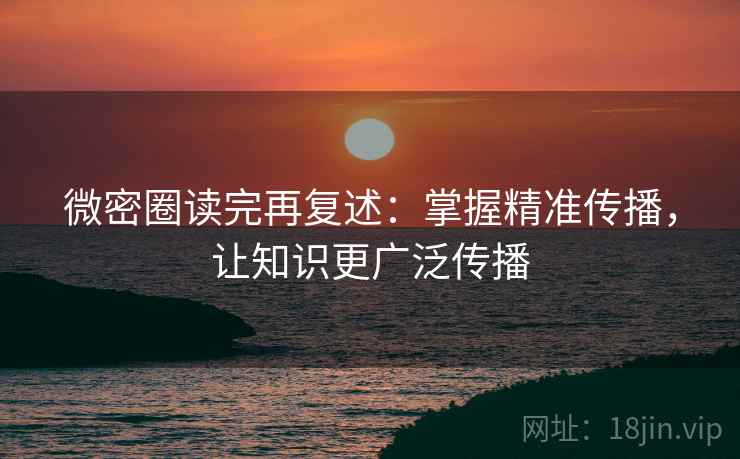 微密圈读完再复述：掌握精准传播，让知识更广泛传播