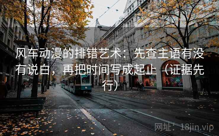 风车动漫的排错艺术：先查主语有没有说白，再把时间写成起止（证据先行）