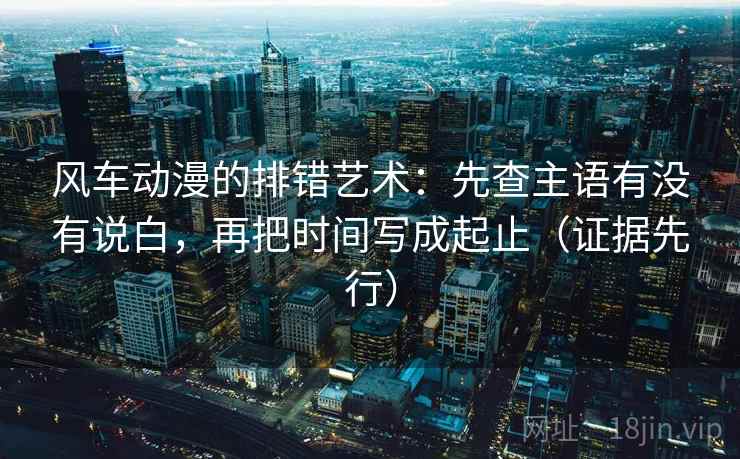 风车动漫的排错艺术：先查主语有没有说白，再把时间写成起止（证据先行）