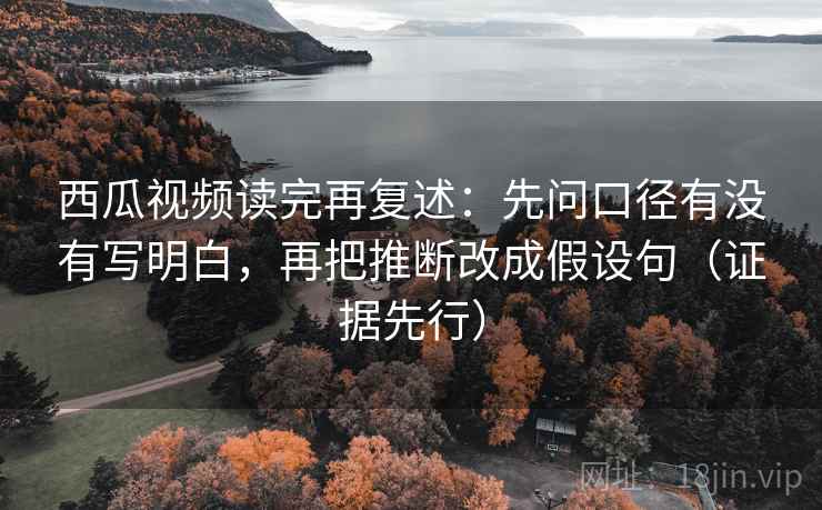 西瓜视频读完再复述：先问口径有没有写明白，再把推断改成假设句（证据先行）
