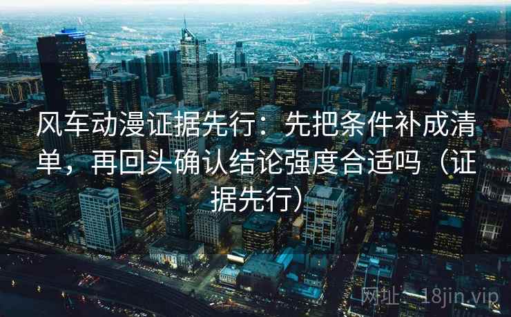 风车动漫证据先行：先把条件补成清单，再回头确认结论强度合适吗（证据先行）