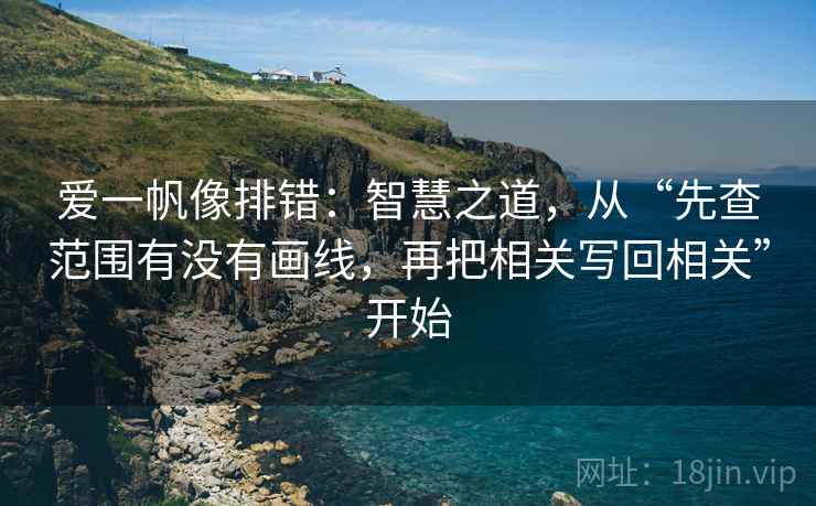 爱一帆像排错：智慧之道，从“先查范围有没有画线，再把相关写回相关”开始