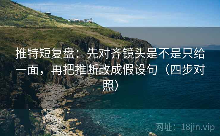 推特短复盘：先对齐镜头是不是只给一面，再把推断改成假设句（四步对照）